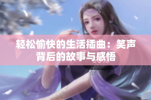 轻松愉快的生活插曲：笑声背后的故事与感悟