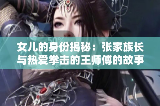 女儿的身份揭秘：张家族长与热爱拳击的王师傅的故事