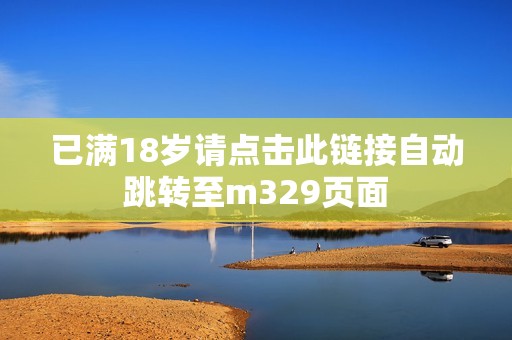 已满18岁请点击此链接自动跳转至m329页面