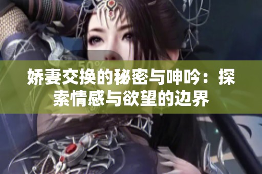 娇妻交换的秘密与呻吟：探索情感与欲望的边界