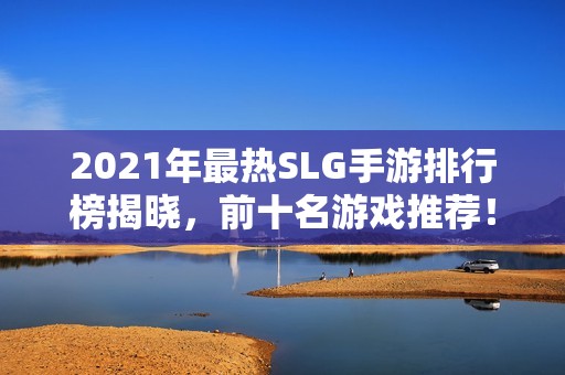 2021年最热SLG手游排行榜揭晓，前十名游戏推荐！