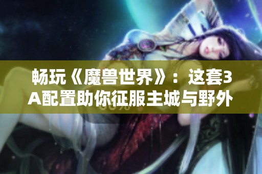 畅玩《魔兽世界》：这套3A配置助你征服主城与野外