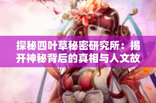 探秘四叶草秘密研究所：揭开神秘背后的真相与人文故事