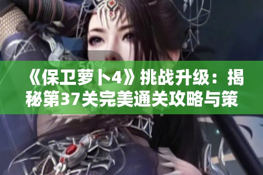 《保卫萝卜4》挑战升级：揭秘第37关完美通关攻略与策略