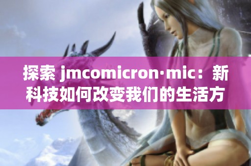 探索 jmcomicron·mic：新科技如何改变我们的生活方式