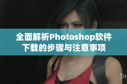 全面解析Photoshop软件下载的步骤与注意事项