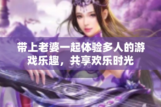 带上老婆一起体验多人的游戏乐趣，共享欢乐时光