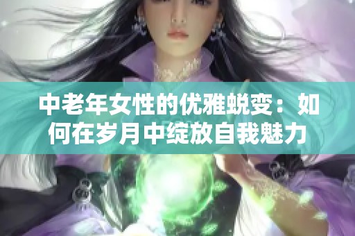 中老年女性的优雅蜕变：如何在岁月中绽放自我魅力