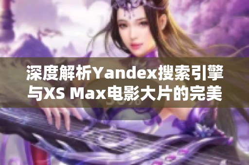 深度解析Yandex搜索引擎与XS Max电影大片的完美结合