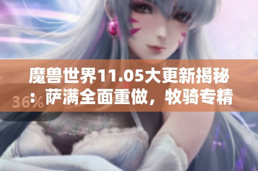 魔兽世界11.05大更新揭秘：萨满全面重做，牧骑专精洗牌引发热议