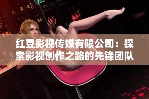 红豆影视传媒有限公司：探索影视创作之路的先锋团队