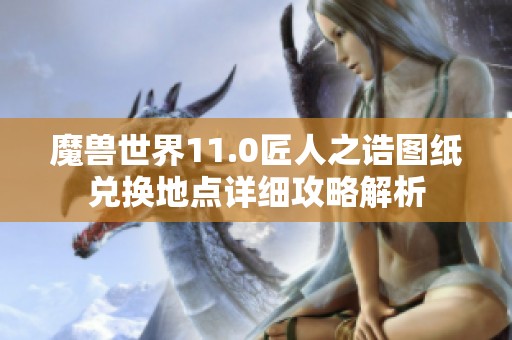 魔兽世界11.0匠人之诰图纸兑换地点详细攻略解析