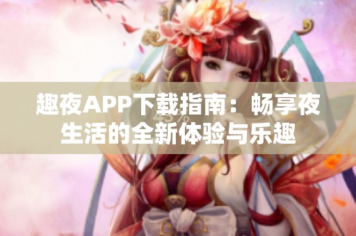 趣夜APP下载指南：畅享夜生活的全新体验与乐趣