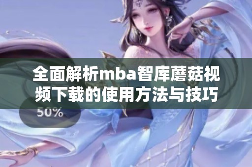 全面解析mba智库蘑菇视频下载的使用方法与技巧