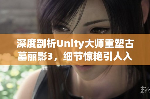 深度剖析Unity大师重塑古墓丽影3，细节惊艳引人入胜