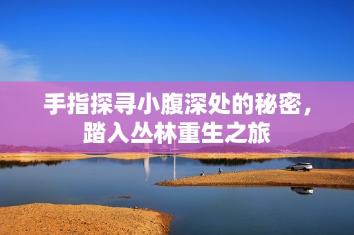 手指探寻小腹深处的秘密，踏入丛林重生之旅