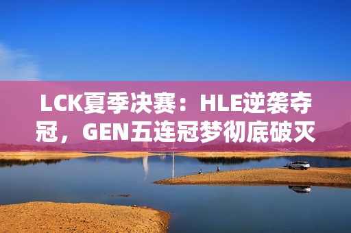 LCK夏季决赛：HLE逆袭夺冠，GEN五连冠梦彻底破灭