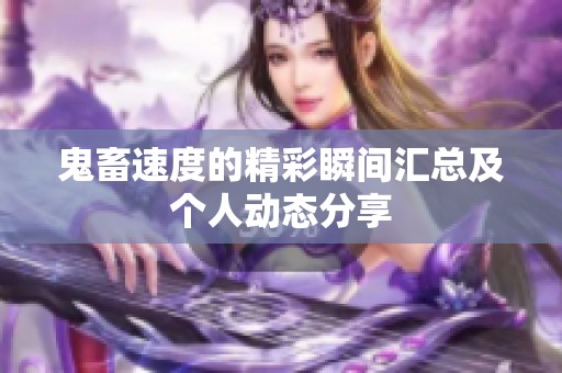 鬼畜速度的精彩瞬间汇总及个人动态分享