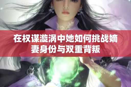 在权谋漩涡中她如何挑战嫡妻身份与双重背叛