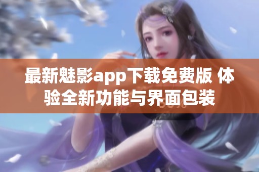 最新魅影app下载免费版 体验全新功能与界面包装