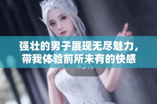 强壮的男子展现无尽魅力，带我体验前所未有的快感