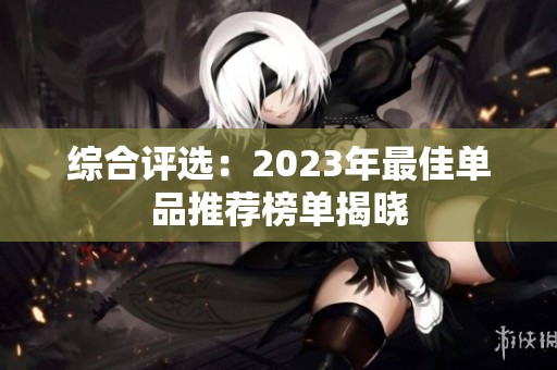 综合评选：2023年最佳单品推荐榜单揭晓