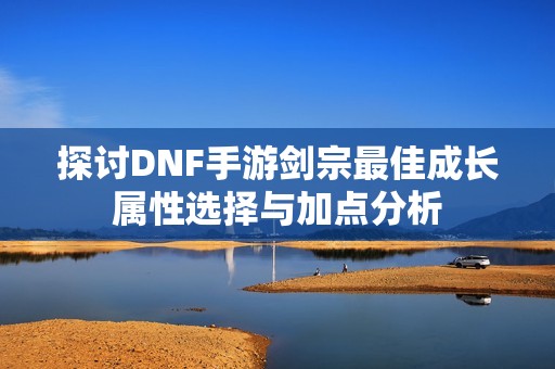 探讨DNF手游剑宗最佳成长属性选择与加点分析