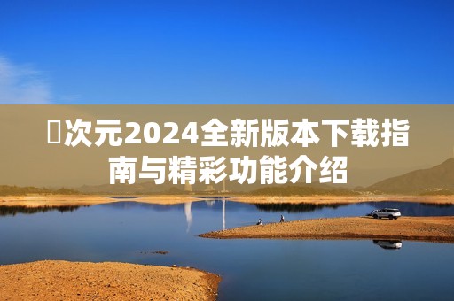 囧次元2024全新版本下载指南与精彩功能介绍