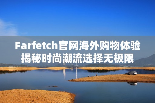 Farfetch官网海外购物体验揭秘时尚潮流选择无极限