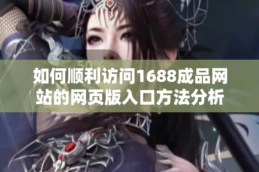 如何顺利访问1688成品网站的网页版入口方法分析