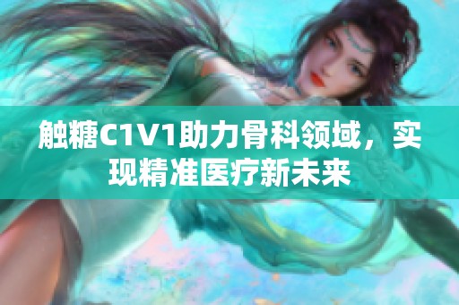 触糖C1V1助力骨科领域，实现精准医疗新未来