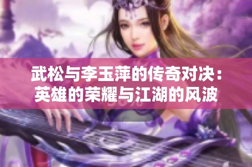 武松与李玉萍的传奇对决：英雄的荣耀与江湖的风波