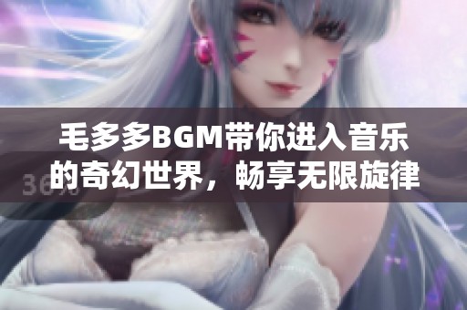 毛多多BGM带你进入音乐的奇幻世界，畅享无限旋律魅力