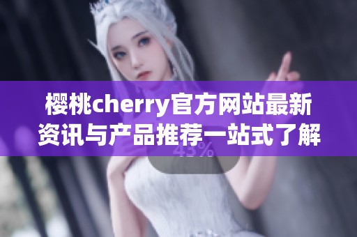 樱桃cherry官方网站最新资讯与产品推荐一站式了解