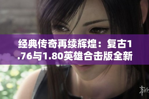 经典传奇再续辉煌：复古1.76与1.80英雄合击版全新体验