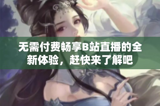 无需付费畅享B站直播的全新体验，赶快来了解吧