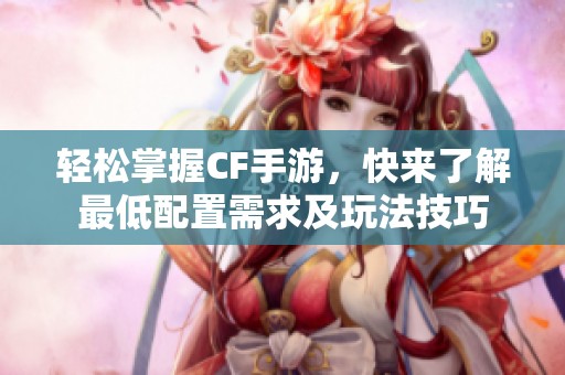 轻松掌握CF手游，快来了解最低配置需求及玩法技巧