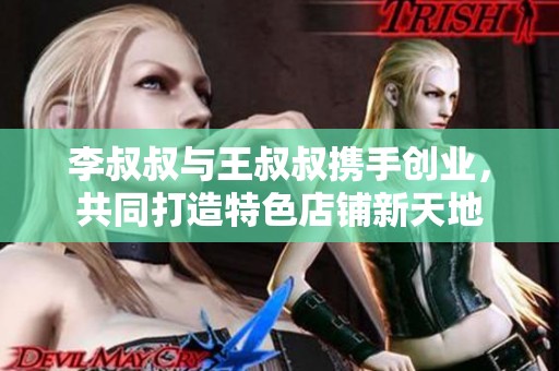 李叔叔与王叔叔携手创业，共同打造特色店铺新天地