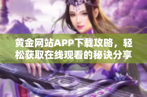 黄金网站APP下载攻略，轻松获取在线观看的秘诀分享