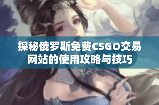 探秘俄罗斯免费CSGO交易网站的使用攻略与技巧