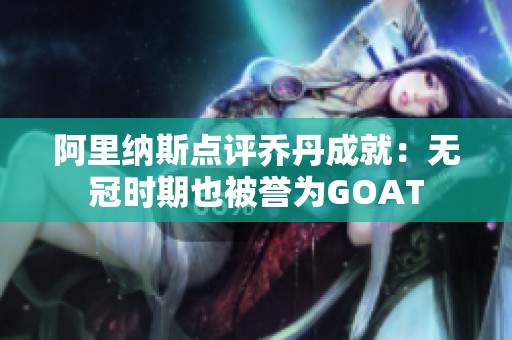 阿里纳斯点评乔丹成就：无冠时期也被誉为GOAT