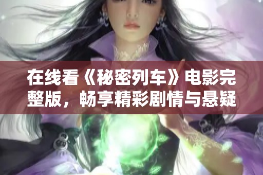 在线看《秘密列车》电影完整版，畅享精彩剧情与悬疑体验