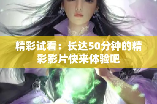 精彩试看：长达50分钟的精彩影片快来体验吧