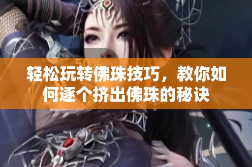 轻松玩转佛珠技巧，教你如何逐个挤出佛珠的秘诀