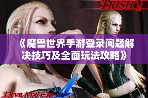 《魔兽世界手游登录问题解决技巧及全面玩法攻略》