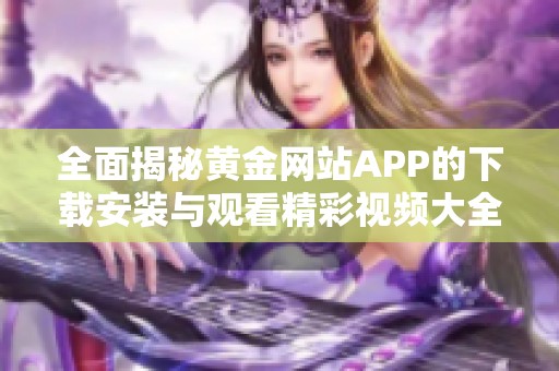 全面揭秘黄金网站APP的下载安装与观看精彩视频大全技巧