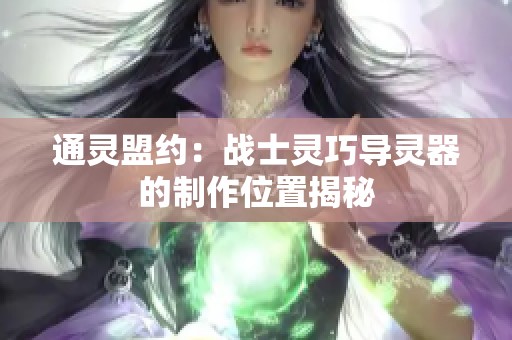 通灵盟约：战士灵巧导灵器的制作位置揭秘