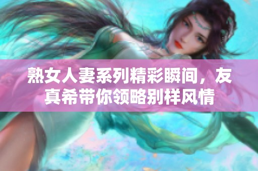 熟女人妻系列精彩瞬间，友真希带你领略别样风情