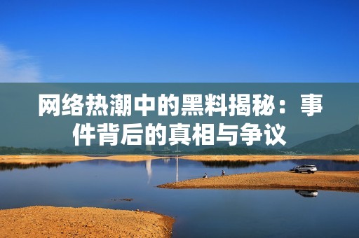 网络热潮中的黑料揭秘：事件背后的真相与争议