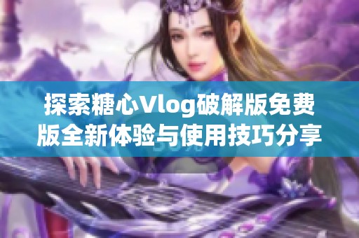 探索糖心Vlog破解版免费版全新体验与使用技巧分享